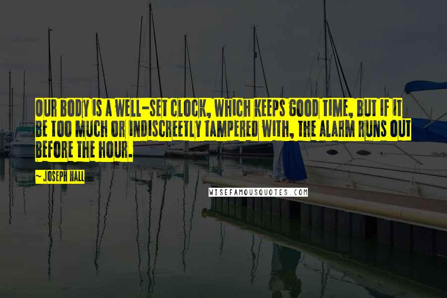 Joseph Hall quotes: Our body is a well-set clock, which keeps good time, but if it be too much or indiscreetly tampered with, the alarm runs out before the hour.