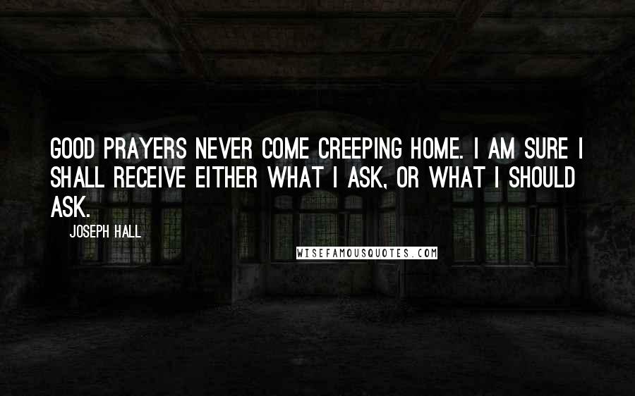 Joseph Hall quotes: Good prayers never come creeping home. I am sure I shall receive either what I ask, or what I should ask.