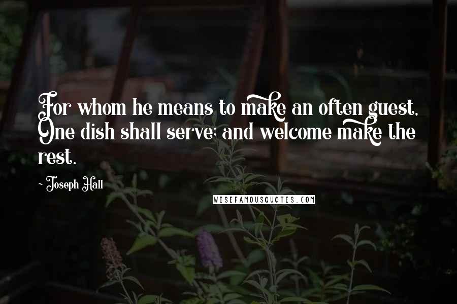 Joseph Hall quotes: For whom he means to make an often guest, One dish shall serve; and welcome make the rest.