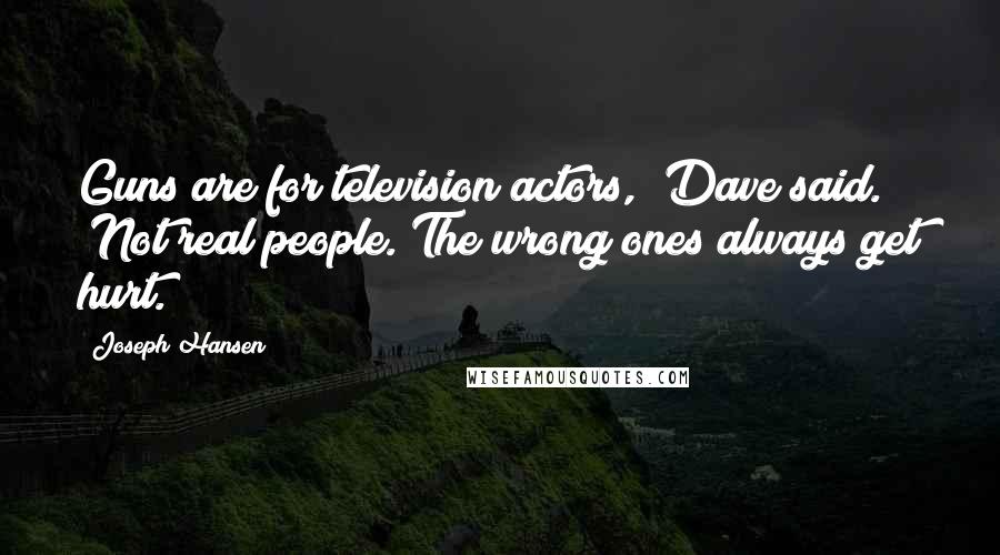 Joseph Hansen quotes: Guns are for television actors," Dave said. "Not real people. The wrong ones always get hurt.