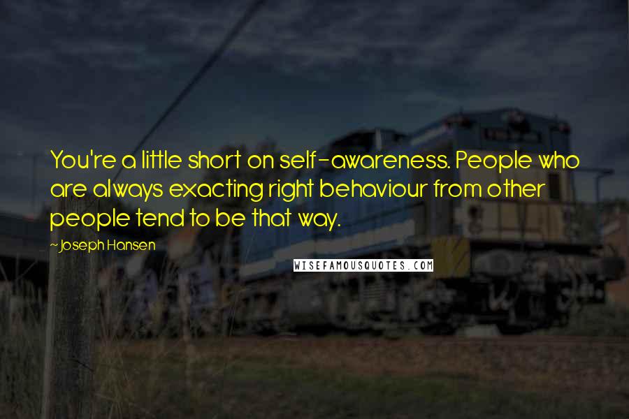 Joseph Hansen quotes: You're a little short on self-awareness. People who are always exacting right behaviour from other people tend to be that way.