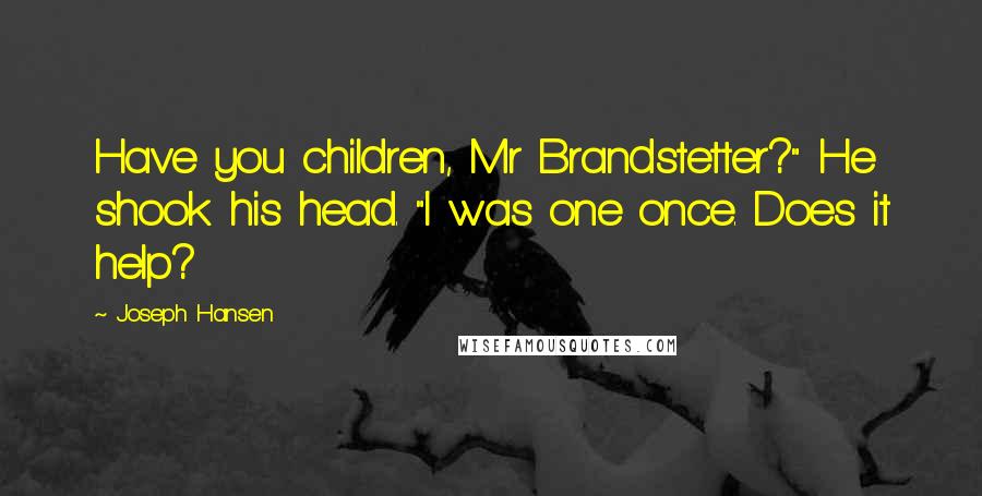 Joseph Hansen quotes: Have you children, Mr Brandstetter?" He shook his head. "I was one once. Does it help?