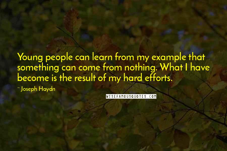 Joseph Haydn quotes: Young people can learn from my example that something can come from nothing. What I have become is the result of my hard efforts.