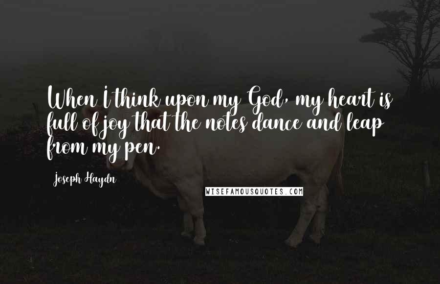 Joseph Haydn quotes: When I think upon my God, my heart is full of joy that the notes dance and leap from my pen.
