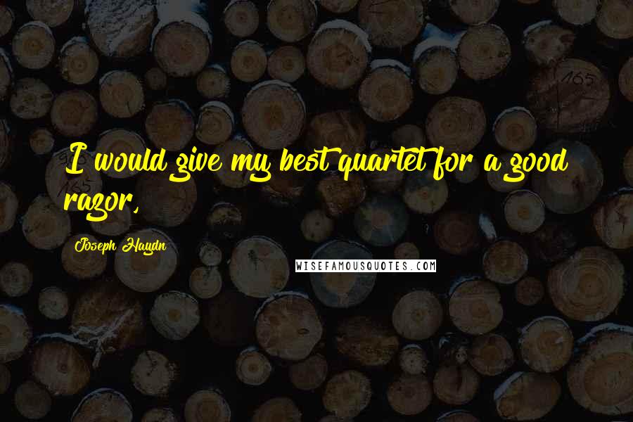 Joseph Haydn quotes: I would give my best quartet for a good razor,
