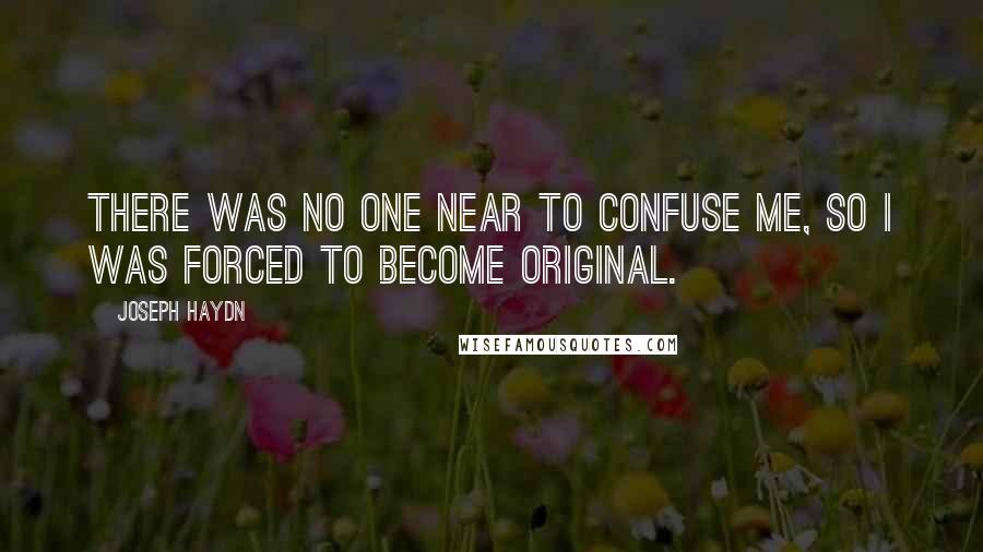 Joseph Haydn quotes: There was no one near to confuse me, so I was forced to become original.