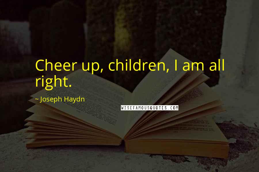 Joseph Haydn quotes: Cheer up, children, I am all right.