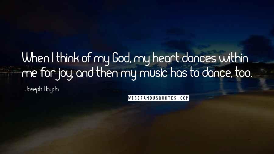 Joseph Haydn quotes: When I think of my God, my heart dances within me for joy, and then my music has to dance, too.