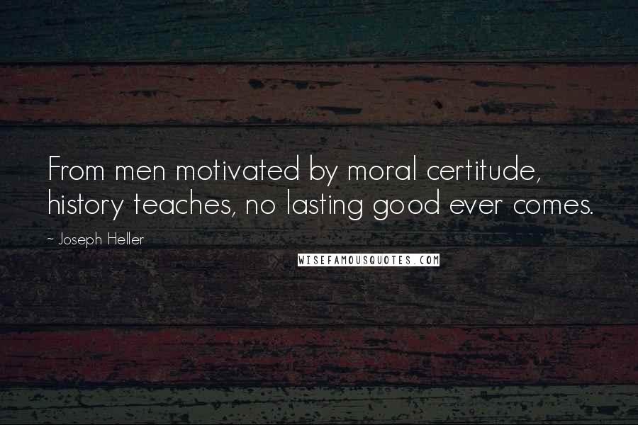 Joseph Heller quotes: From men motivated by moral certitude, history teaches, no lasting good ever comes.