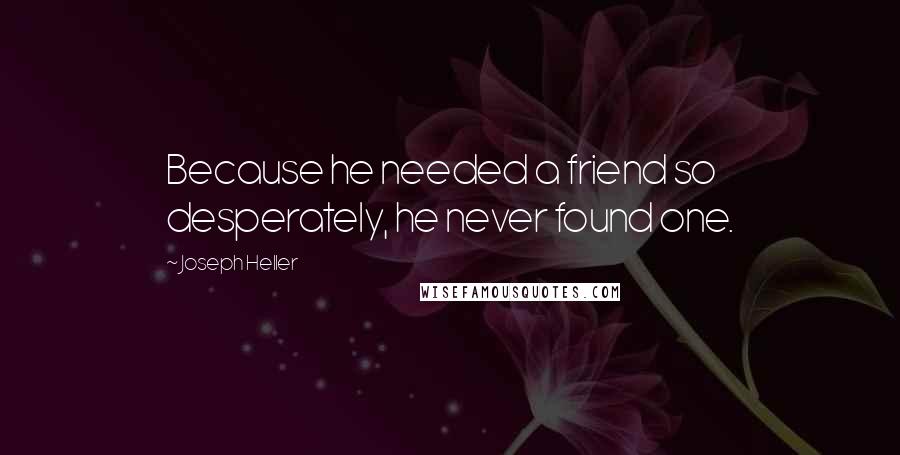 Joseph Heller quotes: Because he needed a friend so desperately, he never found one.