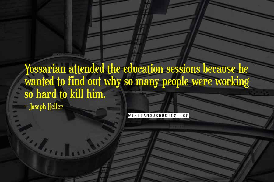Joseph Heller quotes: Yossarian attended the education sessions because he wanted to find out why so many people were working so hard to kill him.
