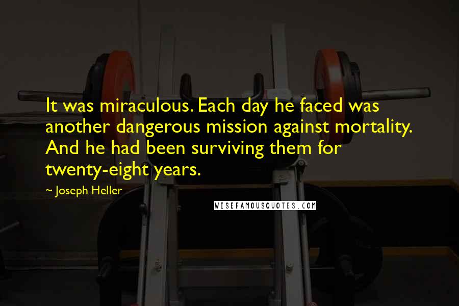 Joseph Heller quotes: It was miraculous. Each day he faced was another dangerous mission against mortality. And he had been surviving them for twenty-eight years.
