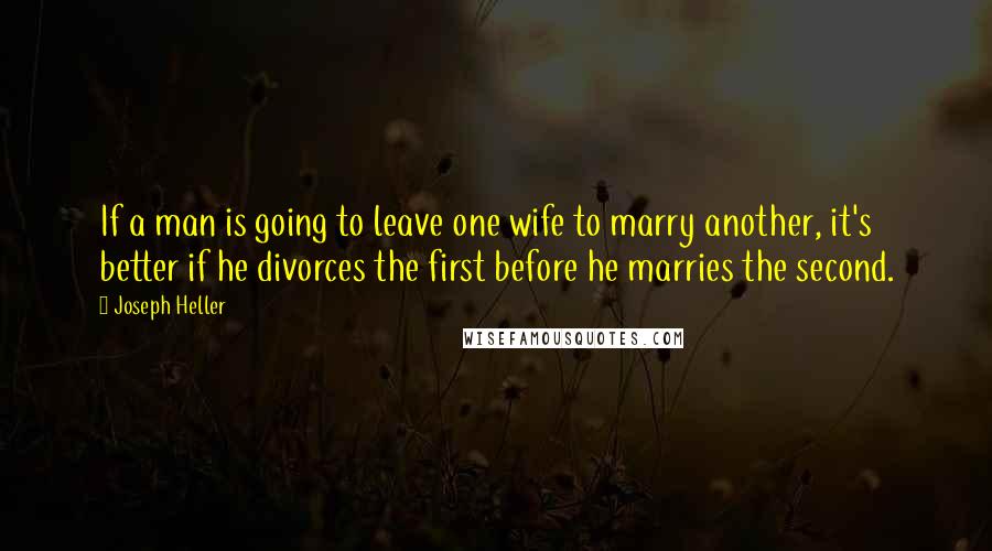 Joseph Heller quotes: If a man is going to leave one wife to marry another, it's better if he divorces the first before he marries the second.