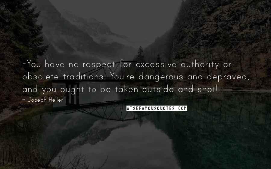 Joseph Heller quotes: -You have no respect for excessive authority or obsolete traditions. You're dangerous and depraved, and you ought to be taken outside and shot! Joseph Heller quotes: -You have no respect for excessive authority or obsolete traditions. You're dangerous and depraved, and you ought to be taken outside and shot!