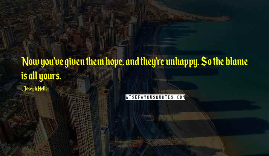 Joseph Heller quotes: Now you've given them hope, and they're unhappy. So the blame is all yours.