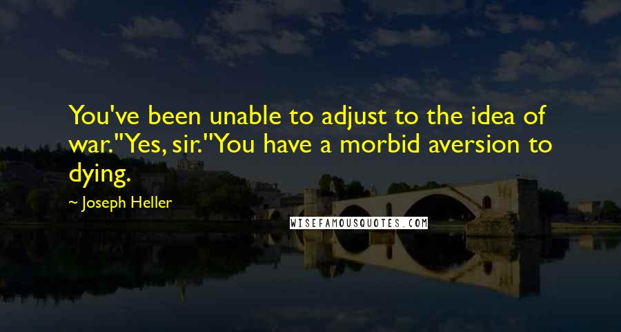 Joseph Heller quotes: You've been unable to adjust to the idea of war.''Yes, sir.''You have a morbid aversion to dying.