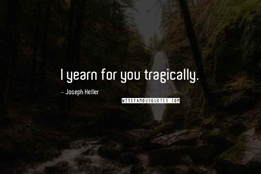 Joseph Heller quotes: I yearn for you tragically.