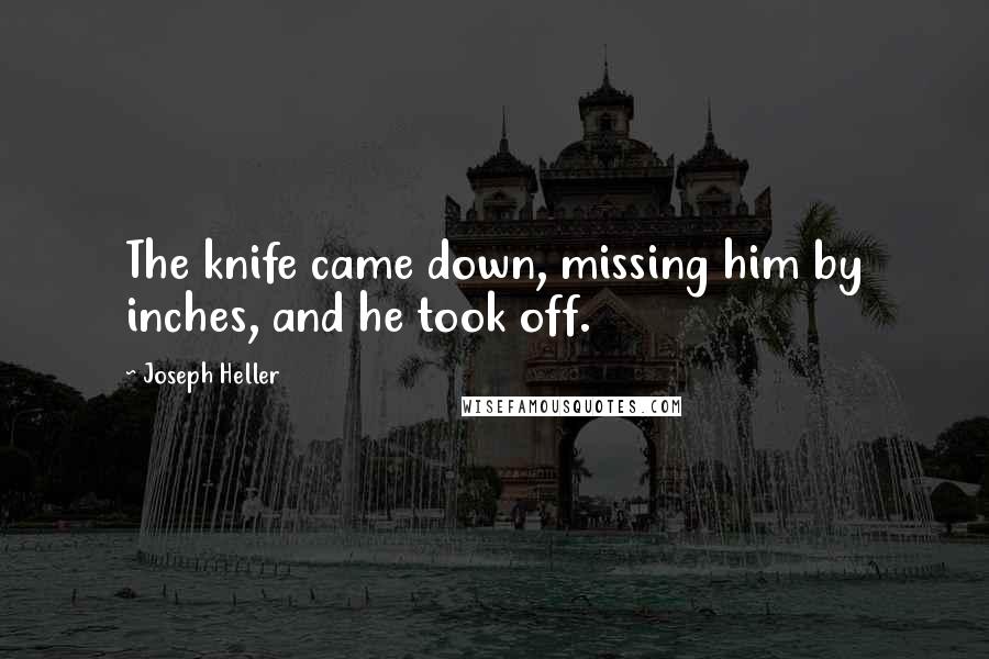 Joseph Heller quotes: The knife came down, missing him by inches, and he took off.