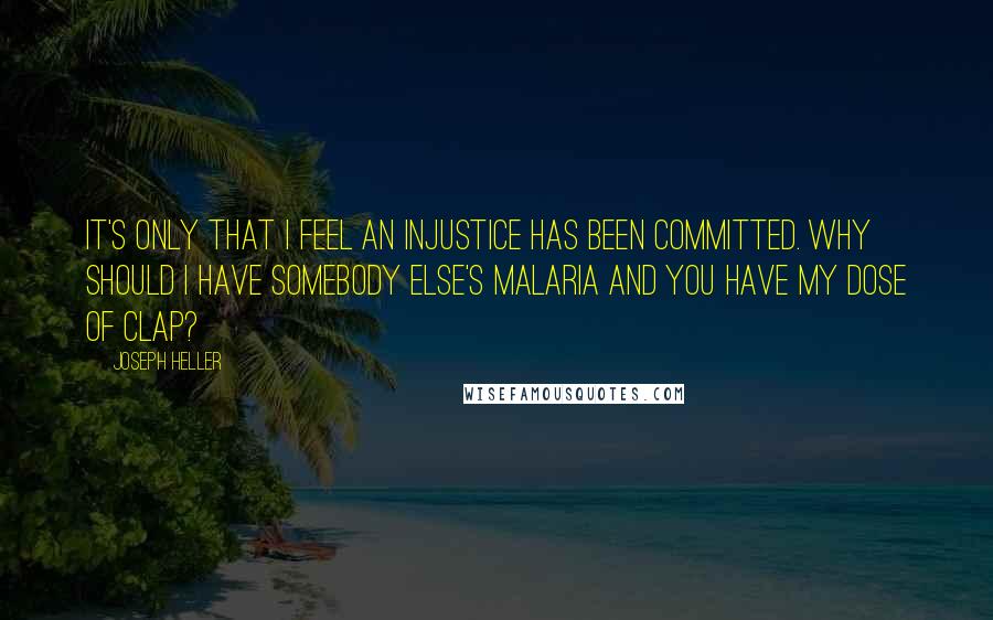 Joseph Heller quotes: It's only that I feel an injustice has been committed. Why should I have somebody else's malaria and you have my dose of clap? Joseph Heller quotes: It's only that I feel an injustice has been committed. Why should I have somebody else's malaria and you have my dose of clap?