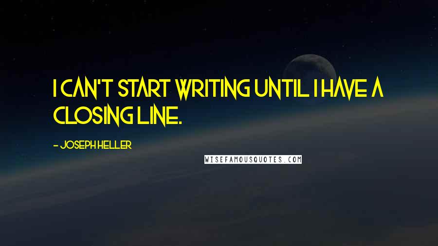 Joseph Heller quotes: I can't start writing until I have a closing line.