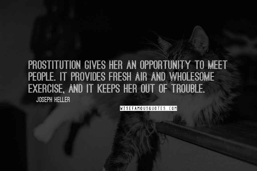 Joseph Heller quotes: Prostitution gives her an opportunity to meet people. It provides fresh air and wholesome exercise, and it keeps her out of trouble. Joseph Heller quotes: Prostitution gives her an opportunity to meet people. It provides fresh air and wholesome exercise, and it keeps her out of trouble.