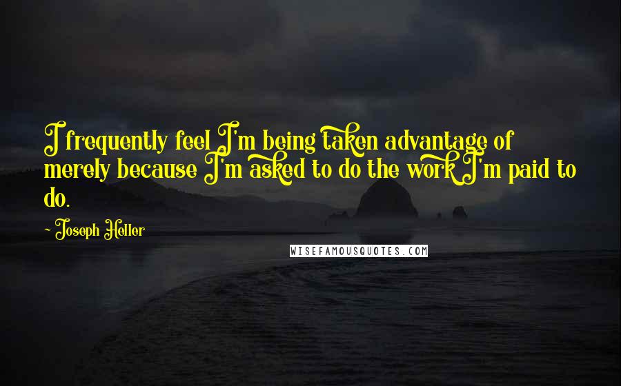 Joseph Heller quotes: I frequently feel I'm being taken advantage of merely because I'm asked to do the work I'm paid to do. Joseph Heller quotes: I frequently feel I'm being taken advantage of merely because I'm asked to do the work I'm paid to do.