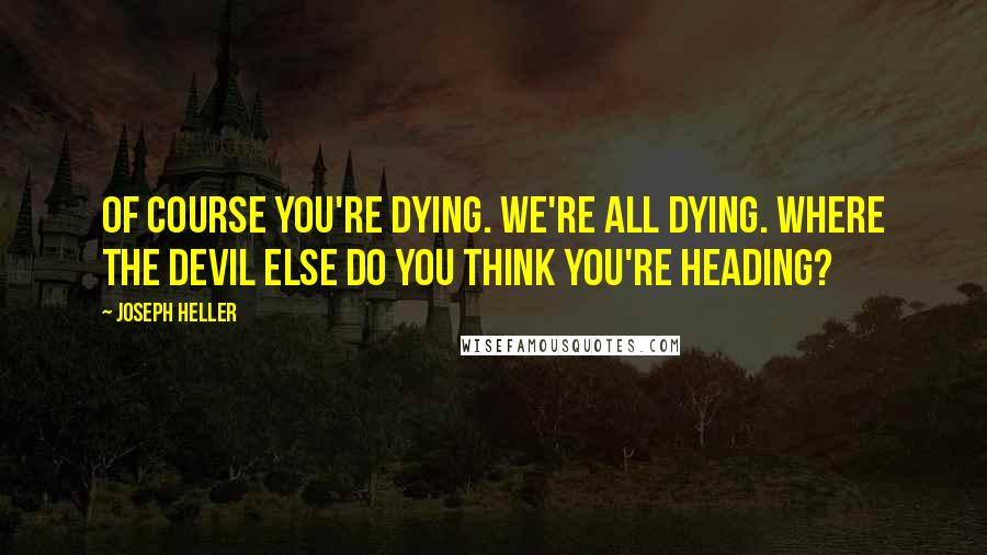 Joseph Heller quotes: Of course you're dying. We're all dying. Where the devil else do you think you're heading?