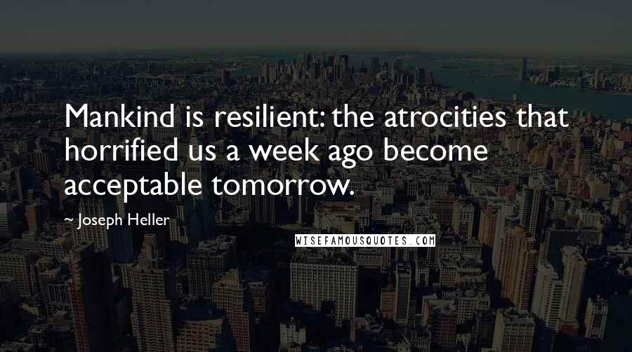 Joseph Heller quotes: Mankind is resilient: the atrocities that horrified us a week ago become acceptable tomorrow.