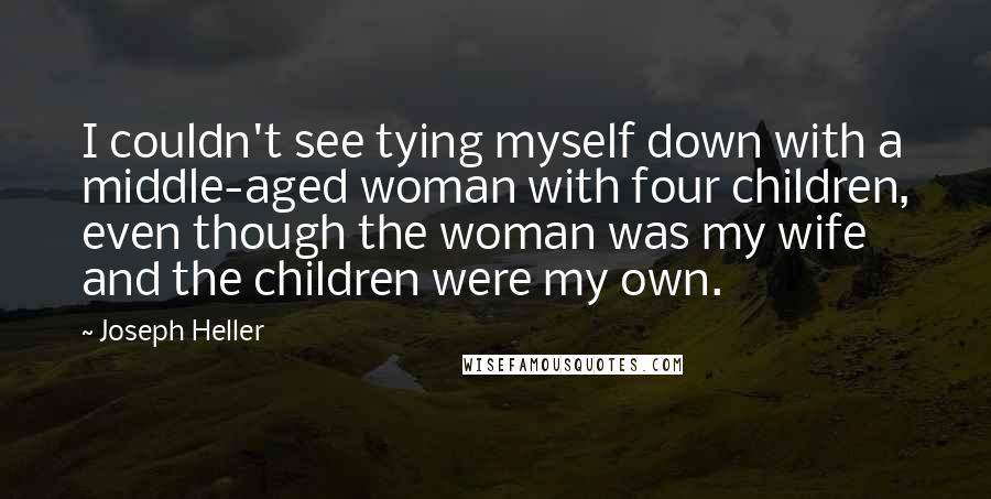 Joseph Heller quotes: I couldn't see tying myself down with a middle-aged woman with four children, even though the woman was my wife and the children were my own. Joseph Heller quotes: I couldn't see tying myself down with a middle-aged woman with four children, even though the woman was my wife and the children were my own.