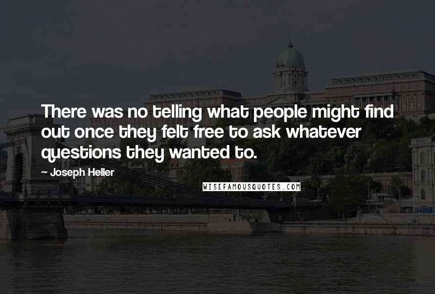 Joseph Heller quotes: There was no telling what people might find out once they felt free to ask whatever questions they wanted to. Joseph Heller quotes: There was no telling what people might find out once they felt free to ask whatever questions they wanted to.
