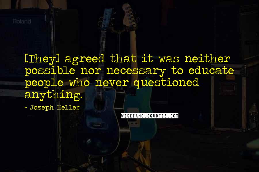 Joseph Heller quotes: [They] agreed that it was neither possible nor necessary to educate people who never questioned anything.