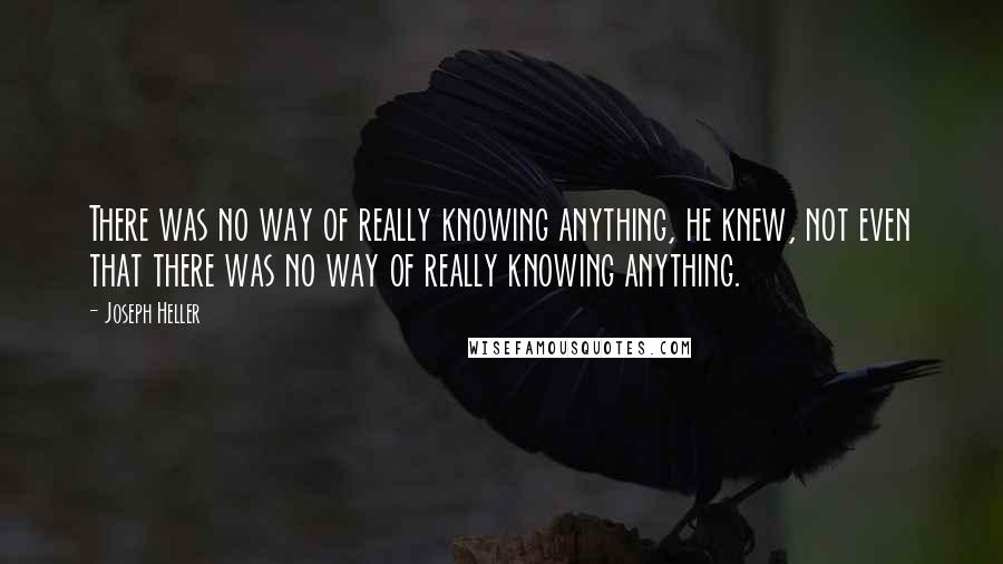Joseph Heller quotes: There was no way of really knowing anything, he knew, not even that there was no way of really knowing anything. Joseph Heller quotes: There was no way of really knowing anything, he knew, not even that there was no way of really knowing anything.