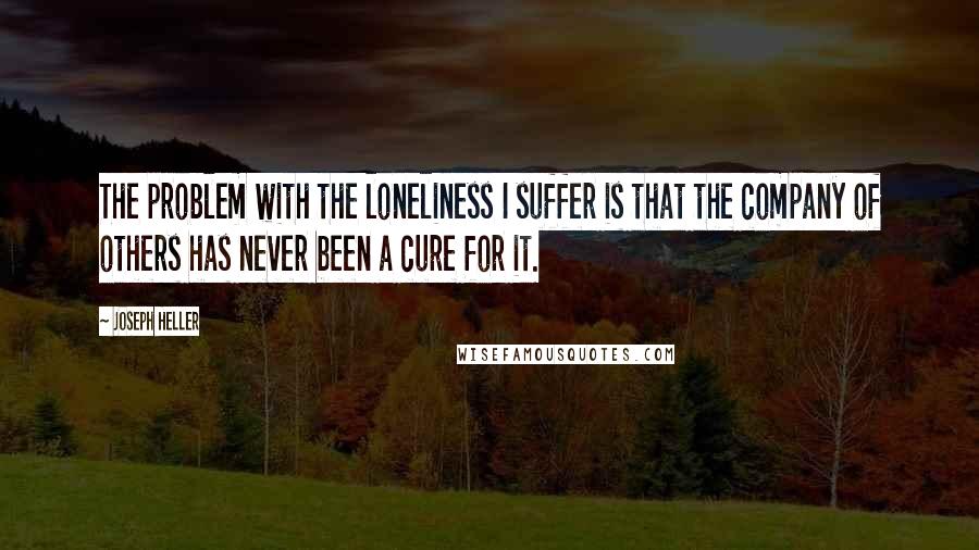 Joseph Heller quotes: The problem with the loneliness I suffer is that the company of others has never been a cure for it.