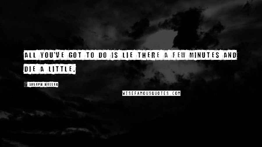 Joseph Heller quotes: All you've got to do is lie there a few minutes and die a little.