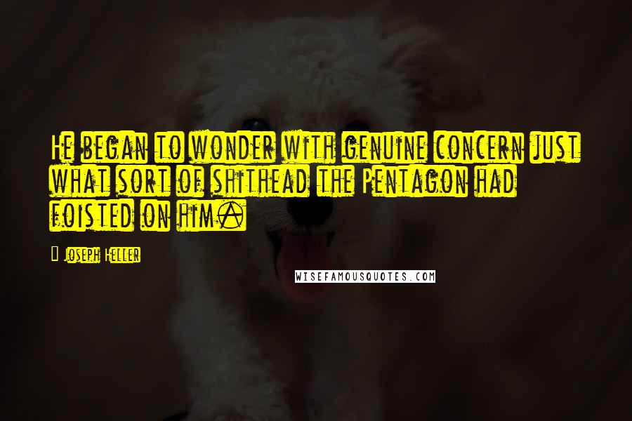 Joseph Heller quotes: He began to wonder with genuine concern just what sort of shithead the Pentagon had foisted on him.