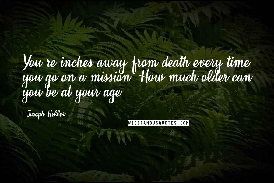 Joseph Heller quotes: You're inches away from death every time you go on a mission. How much older can you be at your age?