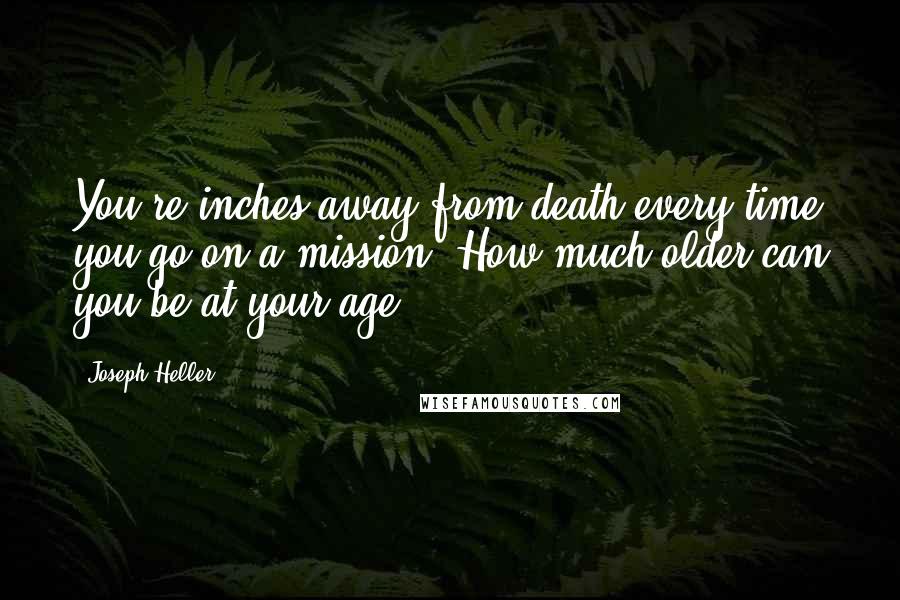 Joseph Heller quotes: You're inches away from death every time you go on a mission. How much older can you be at your age? Joseph Heller quotes: You're inches away from death every time you go on a mission. How much older can you be at your age?