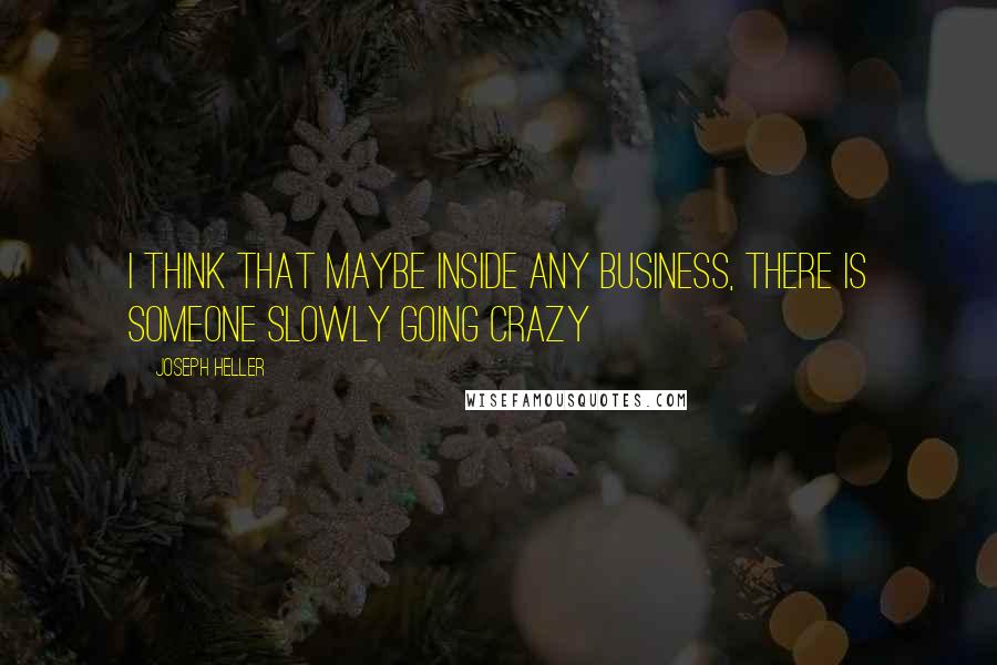 Joseph Heller quotes: I think that maybe inside any business, there is someone slowly going crazy