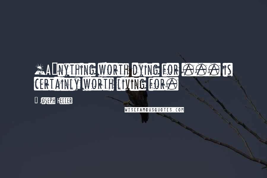 Joseph Heller quotes: [A]nything worth dying for ... is certainly worth living for.