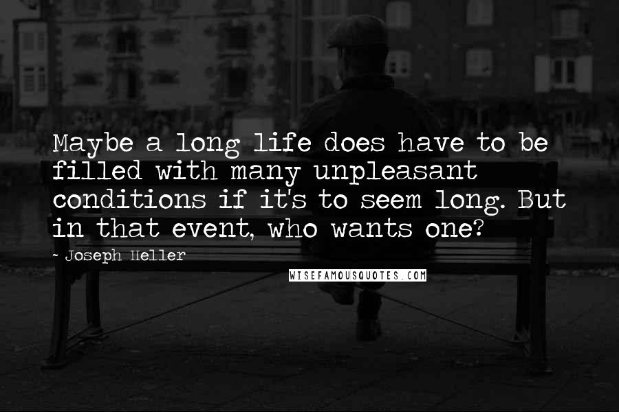 Joseph Heller quotes: Maybe a long life does have to be filled with many unpleasant conditions if it's to seem long. But in that event, who wants one? Joseph Heller quotes: Maybe a long life does have to be filled with many unpleasant conditions if it's to seem long. But in that event, who wants one?