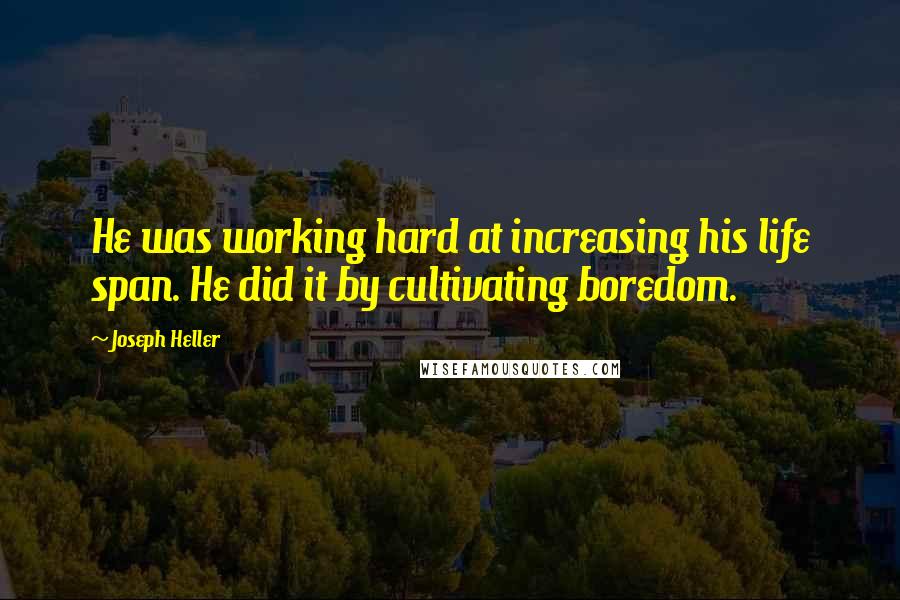 Joseph Heller quotes: He was working hard at increasing his life span. He did it by cultivating boredom.