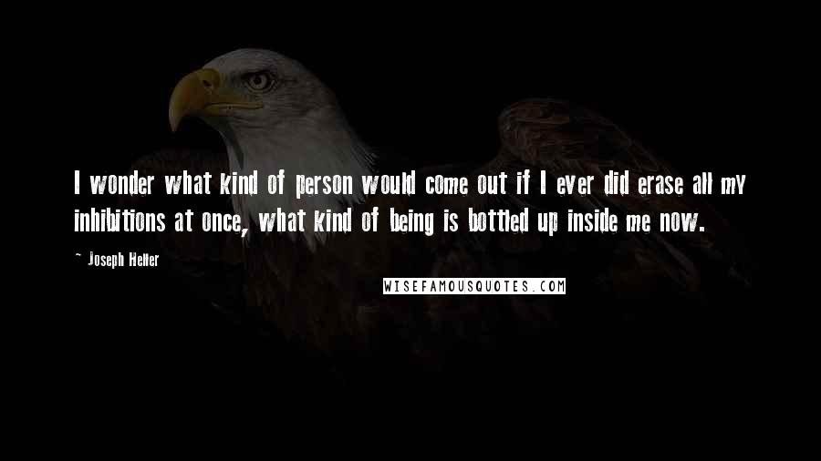 Joseph Heller quotes: I wonder what kind of person would come out if I ever did erase all my inhibitions at once, what kind of being is bottled up inside me now.