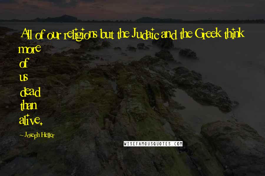 Joseph Heller quotes: All of our religions but the Judaic and the Greek think more of us dead than alive.