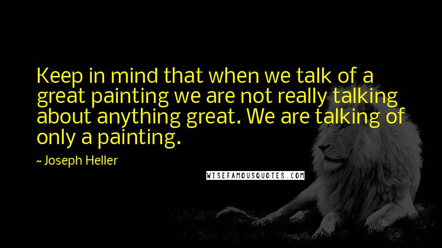 Joseph Heller quotes: Keep in mind that when we talk of a great painting we are not really talking about anything great. We are talking of only a painting. Joseph Heller quotes: Keep in mind that when we talk of a great painting we are not really talking about anything great. We are talking of only a painting.