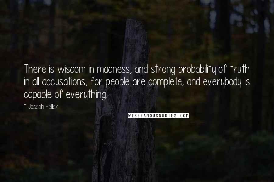 Joseph Heller quotes: There is wisdom in madness, and strong probability of truth in all accusations, for people are complete, and everybody is capable of everything.