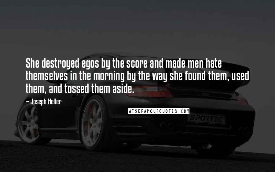 Joseph Heller quotes: She destroyed egos by the score and made men hate themselves in the morning by the way she found them, used them, and tossed them aside. Joseph Heller quotes: She destroyed egos by the score and made men hate themselves in the morning by the way she found them, used them, and tossed them aside.