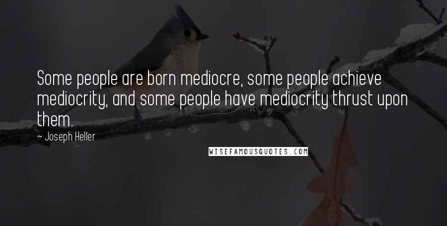 Joseph Heller quotes: Some people are born mediocre, some people achieve mediocrity, and some people have mediocrity thrust upon them.