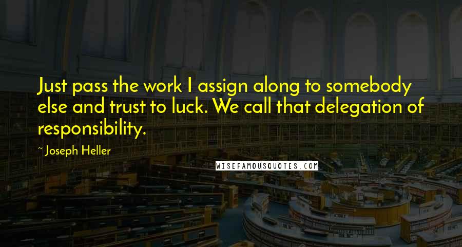 Joseph Heller quotes: Just pass the work I assign along to somebody else and trust to luck. We call that delegation of responsibility. Joseph Heller quotes: Just pass the work I assign along to somebody else and trust to luck. We call that delegation of responsibility.