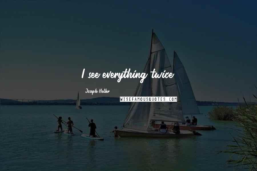 Joseph Heller quotes: I see everything twice!