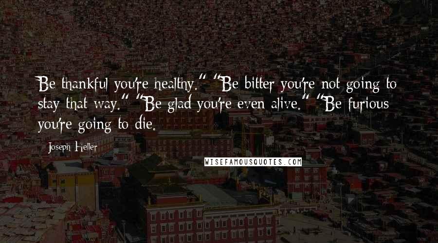 Joseph Heller quotes: Be thankful you're healthy." "Be bitter you're not going to stay that way." "Be glad you're even alive." "Be furious you're going to die. Joseph Heller quotes: Be thankful you're healthy." "Be bitter you're not going to stay that way." "Be glad you're even alive." "Be furious you're going to die.